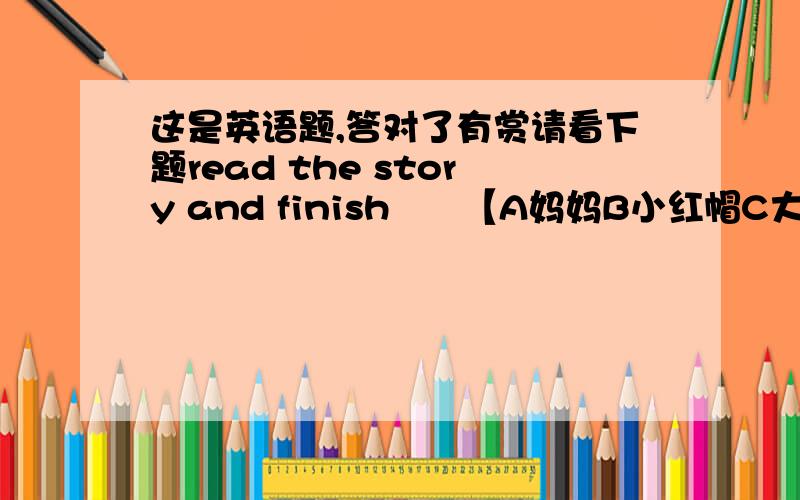 这是英语题,答对了有赏请看下题read the story and finish      【A妈妈B小红帽C大灰狼】A：becarefulB：don,【上头的,】t worry,mum.l,【也是上头的】ll be back soon.B[也好像是C不确定：excuse me,where,【上头的