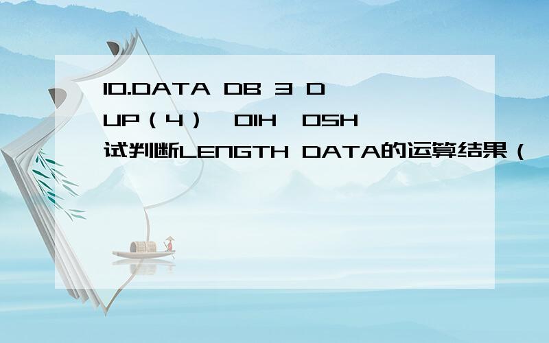 10.DATA DB 3 DUP（4）,01H,05H,试判断LENGTH DATA的运算结果（ ） A、1 B、3 C、4 D、5