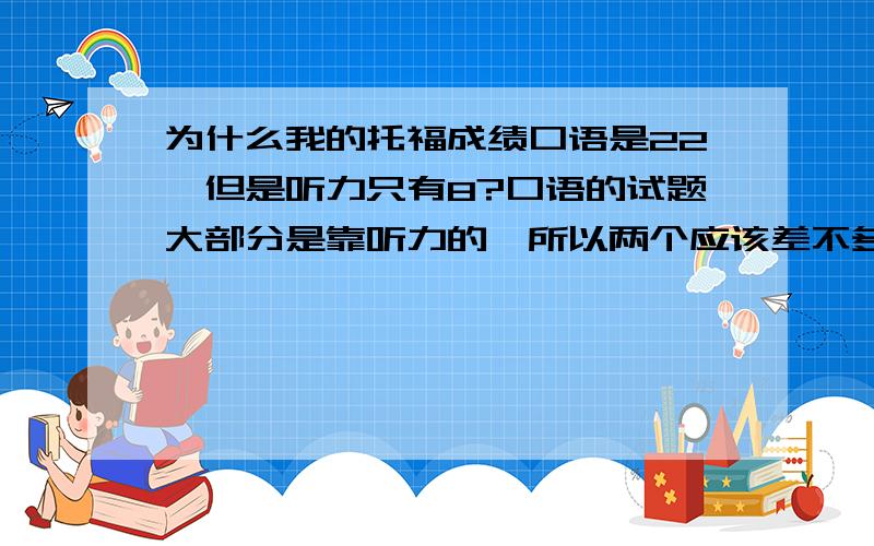 为什么我的托福成绩口语是22,但是听力只有8?口语的试题大部分是靠听力的,所以两个应该差不多,为什么会差这么多