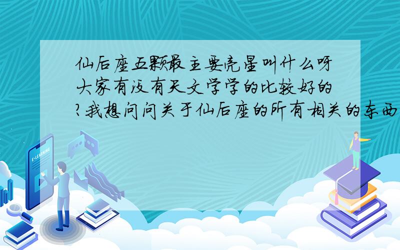 仙后座五颗最主要亮星叫什么呀大家有没有天文学学的比较好的?我想问问关于仙后座的所有相关的东西,百科不全啊.就比如那五颗最亮的星星叫什么?等等.有知道的朋友拜托回答一下吧,关于