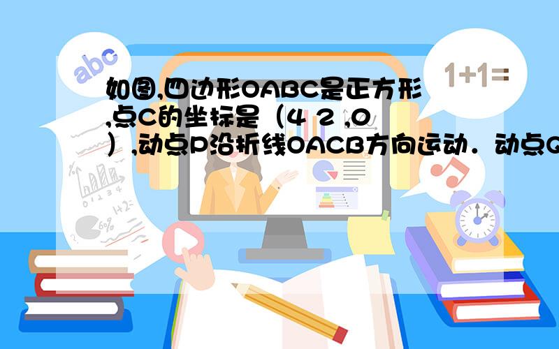 如图,四边形OABC是正方形,点C的坐标是（4 2 ,0）,动点P沿折线OACB方向运动．动点Q沿折线OBCA方向运动（1）正方形OABC的边长为（2）若P点运动速度是每秒2个单位长度,点P,Q同时开始运动,当点Q到