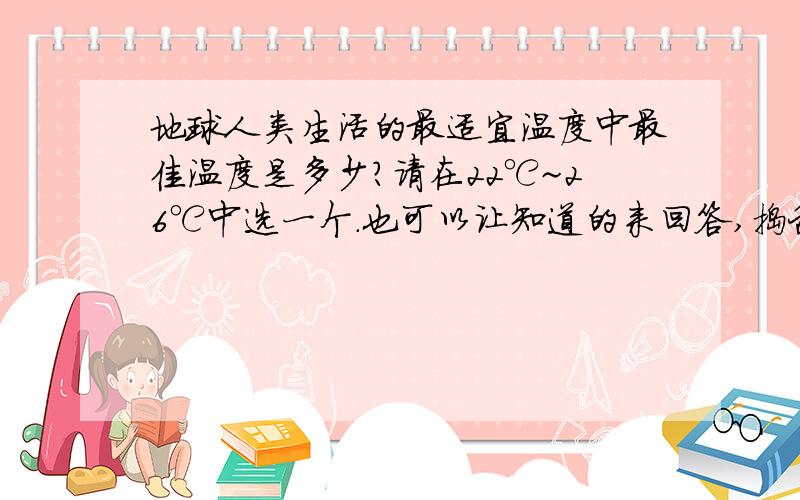 地球人类生活的最适宜温度中最佳温度是多少?请在22℃~26℃中选一个.也可以让知道的来回答,捣乱的一律滚.