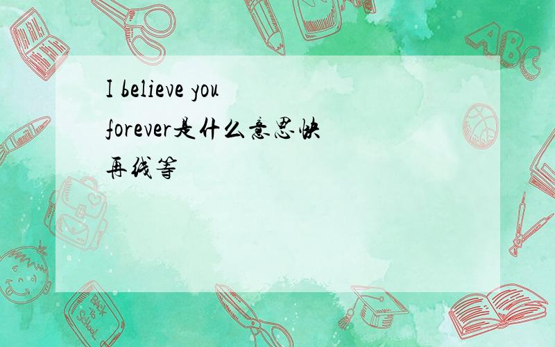 I believe you forever是什么意思快 再线等