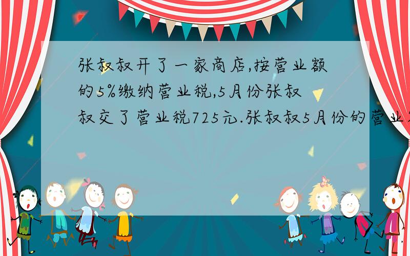 张叔叔开了一家商店,按营业额的5%缴纳营业税,5月份张叔叔交了营业税725元.张叔叔5月份的营业额是多少元