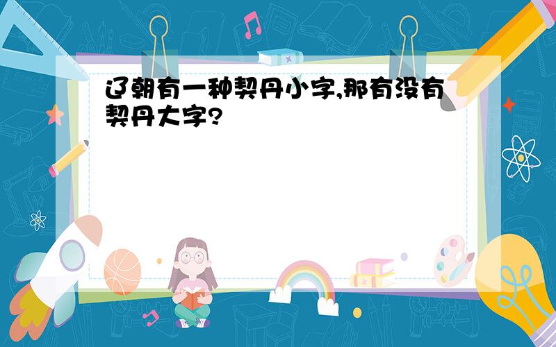 辽朝有一种契丹小字,那有没有契丹大字?