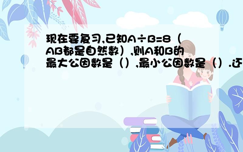 现在要复习,已知A÷B=8（AB都是自然数）,则A和B的最大公因数是（）,最小公因数是（）.还有我最大公因数和最小公因数不理解,有点遗忘,怎么求?