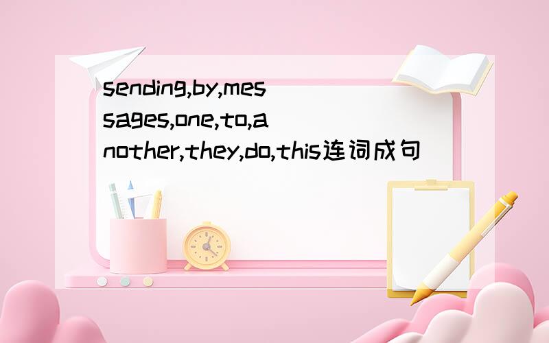 sending,by,messages,one,to,another,they,do,this连词成句