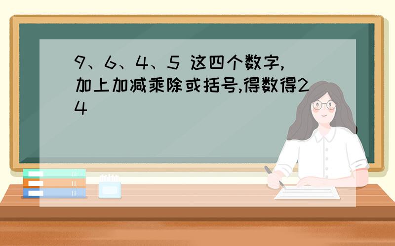 9、6、4、5 这四个数字,加上加减乘除或括号,得数得24