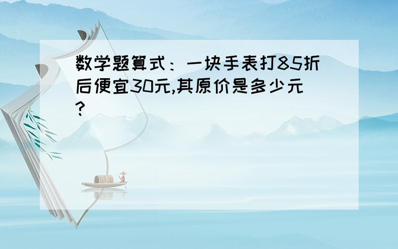 数学题算式：一块手表打85折后便宜30元,其原价是多少元?