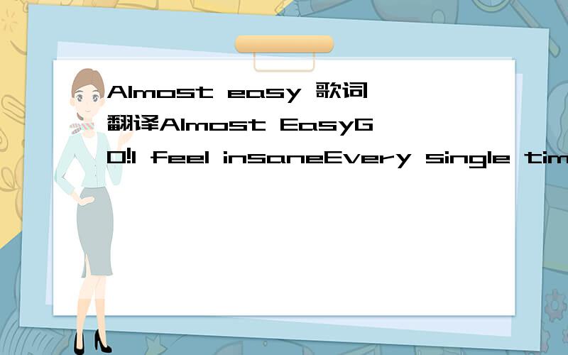 Almost easy 歌词翻译Almost EasyGO!I feel insaneEvery single time I'm asked to compromise'Cause I'm afraid and stuck in my waysAnd that's the way it staysSo how long did I expect love to out weigh ignorance?Now that look on your face I may have fo