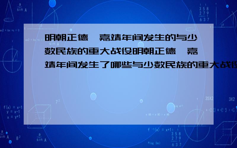 明朝正德、嘉靖年间发生的与少数民族的重大战役明朝正德、嘉靖年间发生了哪些与少数民族的重大战役?哪些与王宪有关?我想要的是除明史王宪列传以外的更多资料，希望详细的回答，谢