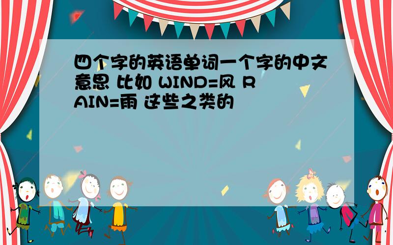 四个字的英语单词一个字的中文意思 比如 WIND=风 RAIN=雨 这些之类的