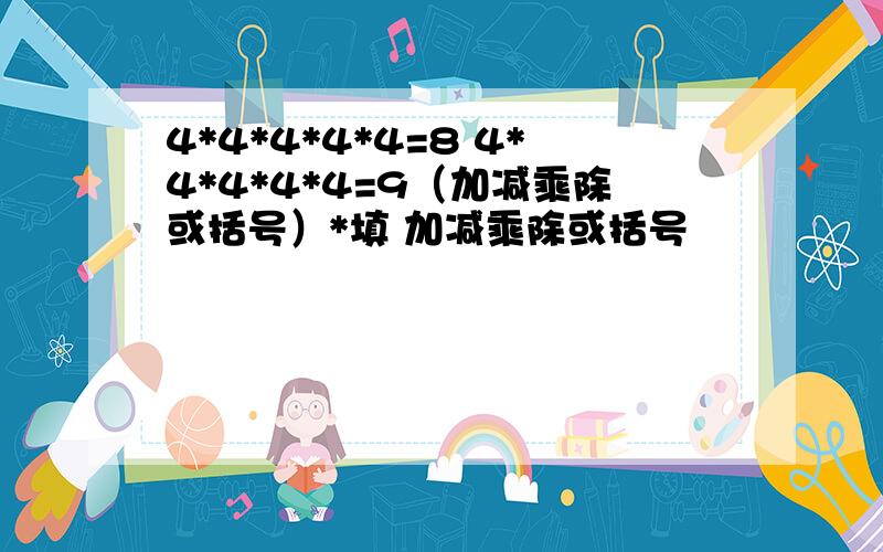 4*4*4*4*4=8 4*4*4*4*4=9（加减乘除或括号）*填 加减乘除或括号