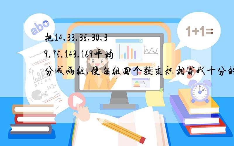 把14,33,35,30,39,75,143,169平均分成两组,使每组四个数乘积相等我十分的着急,越快越好