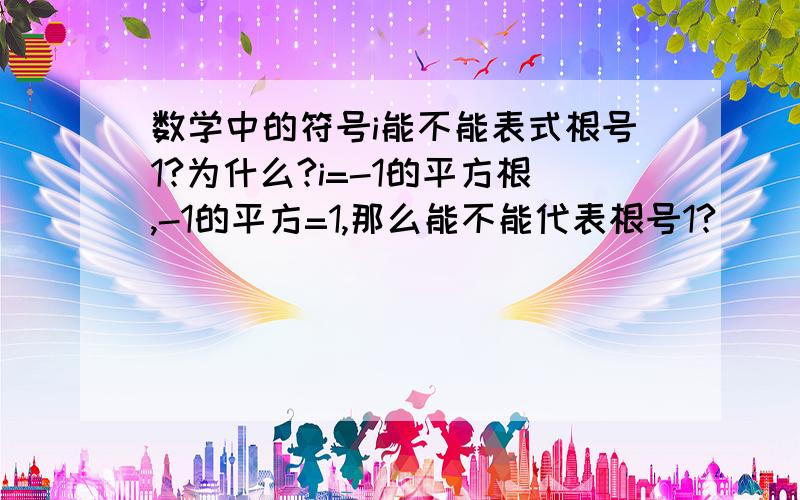 数学中的符号i能不能表式根号1?为什么?i=-1的平方根,-1的平方=1,那么能不能代表根号1?