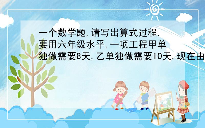 一个数学题,请写出算式过程,要用六年级水平,一项工程甲单独做需要8天,乙单独做需要10天.现在由甲、乙两人合作做,中途甲因病休息一天,完成这项任务共用多少天?