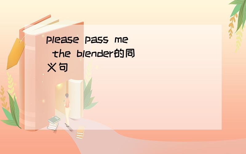 please pass me the blender的同义句