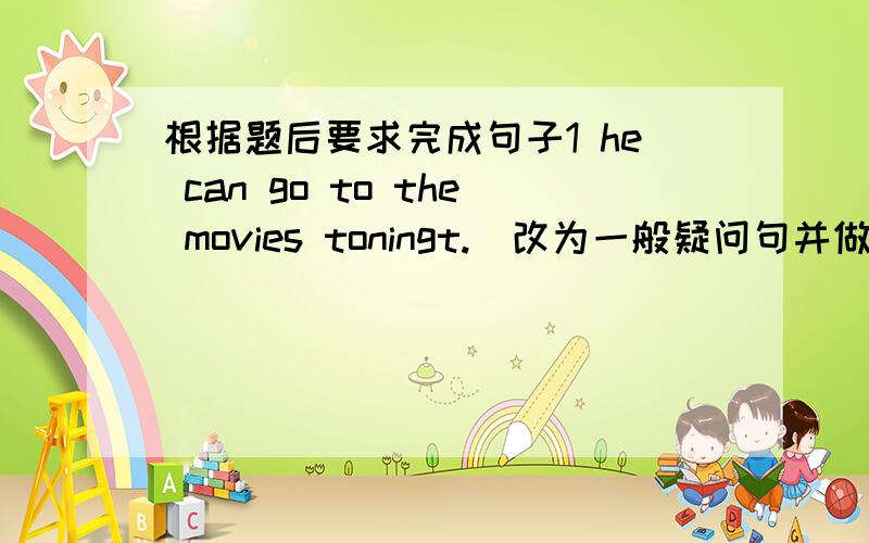 根据题后要求完成句子1 he can go to the movies toningt.（改为一般疑问句并做否定句回答）2 I'm going hiking with ( my friends) this Sunday .(画线部分提问）3 He has to help his father clean the garden on Sundays(改为否