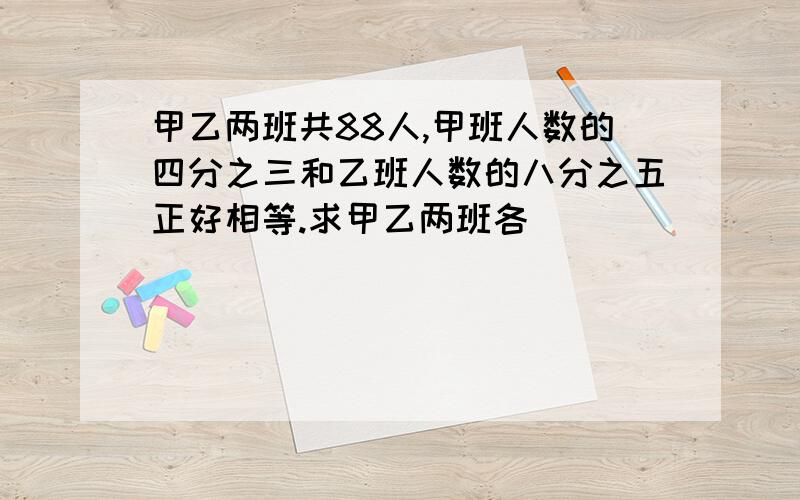 甲乙两班共88人,甲班人数的四分之三和乙班人数的八分之五正好相等.求甲乙两班各