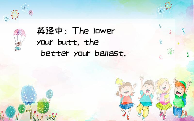 英译中：The lower your butt, the better your ballast.