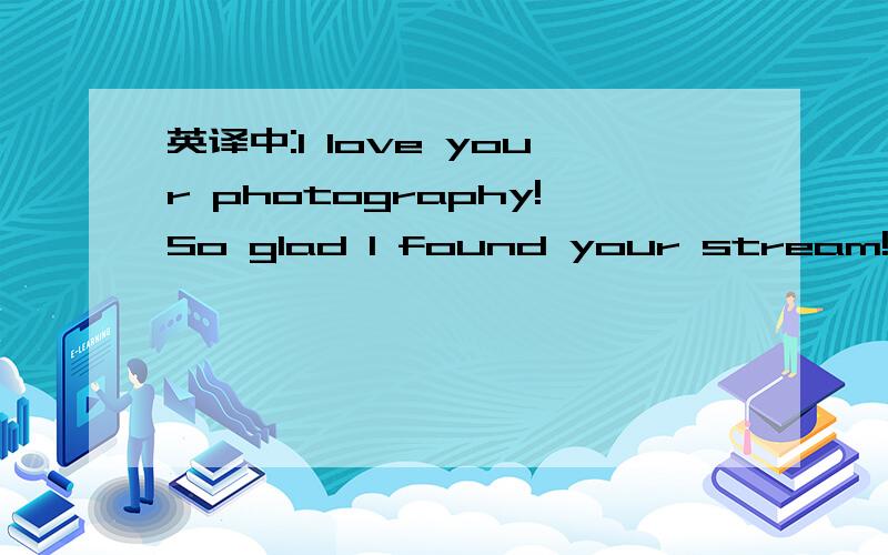 英译中:I love your photography!So glad I found your stream!