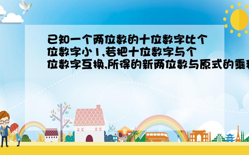 已知一个两位数的十位数字比个位数字小1,若把十位数字与个位数字互换,所得的新两位数与原式的乘积比原数的平方多405,原数是——————