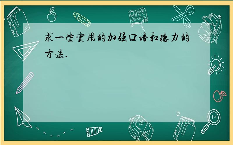 求一些实用的加强口语和听力的方法.