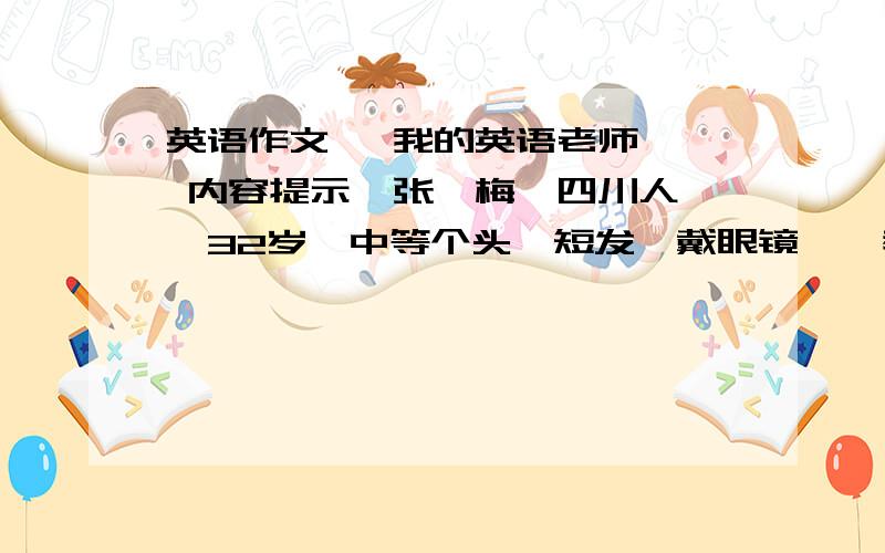 英语作文   我的英语老师  内容提示  张倩梅,四川人,32岁,中等个头,短发,戴眼镜,  教英语十年,...英语作文   我的英语老师  内容提示  张倩梅,四川人,32岁,中等个头,短发,戴眼镜,  教英语十年,