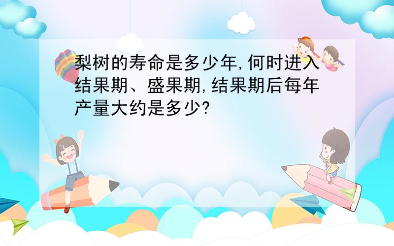 梨树的寿命是多少年,何时进入结果期、盛果期,结果期后每年产量大约是多少?