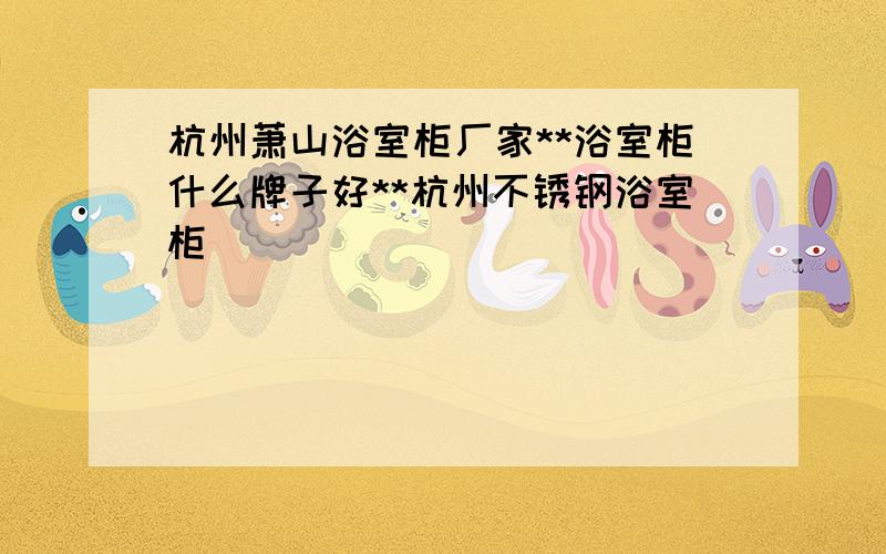 杭州萧山浴室柜厂家**浴室柜什么牌子好**杭州不锈钢浴室柜