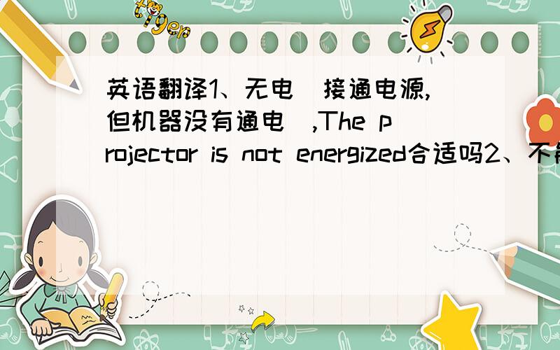 英语翻译1、无电（接通电源,但机器没有通电）,The projector is not energized合适吗2、不能开机（接通电源,显示机器已上电,但无法启动）,The projector can not boot up合适吗?3、功能不良,Dysfunction?4、按