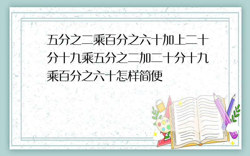 五分之二乘百分之六十加上二十分十九乘五分之二加二十分十九乘百分之六十怎样简便