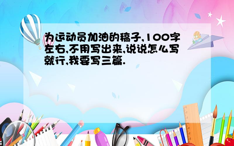 为运动员加油的稿子,100字左右,不用写出来,说说怎么写就行,我要写三篇.