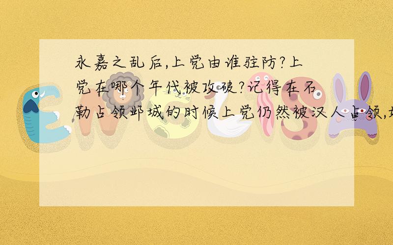 永嘉之乱后,上党由谁驻防?上党在哪个年代被攻破?记得在石勒占领邺城的时候上党仍然被汉人占领,好像有个书上说是某一个将领加强上党城建设的原因,最好详细点.（大概年代是300--330年）