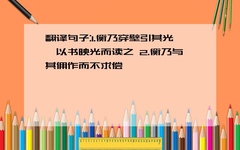 翻译句子:1.衡乃穿壁引其光,以书映光而读之 2.衡乃与其佣作而不求偿