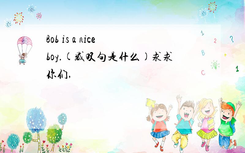 Bob is a nice boy.(感叹句是什么)求求你们,