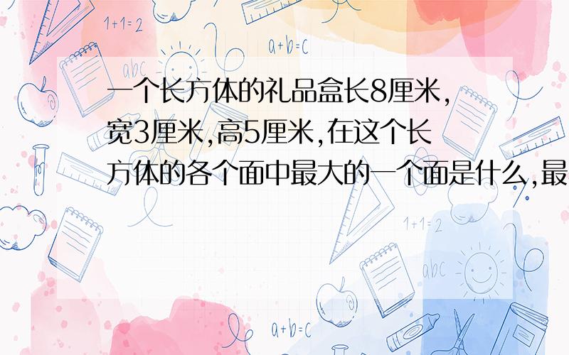 一个长方体的礼品盒长8厘米,宽3厘米,高5厘米,在这个长方体的各个面中最大的一个面是什么,最小的是什么