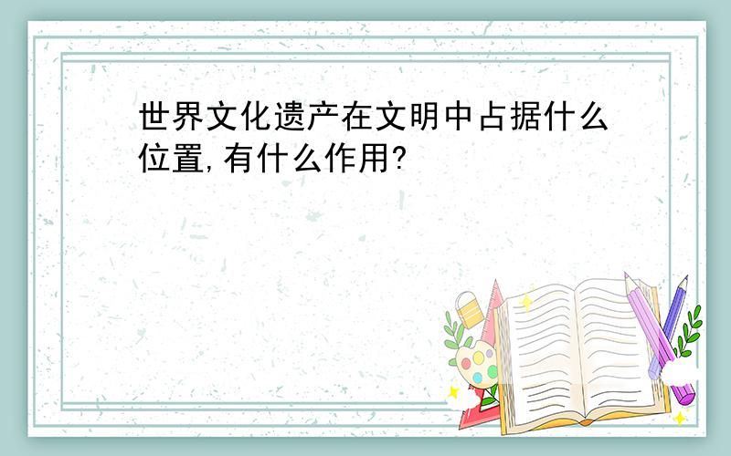 世界文化遗产在文明中占据什么位置,有什么作用?