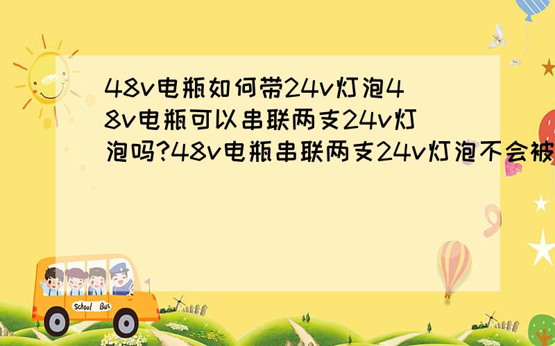 48v电瓶如何带24v灯泡48v电瓶可以串联两支24v灯泡吗?48v电瓶串联两支24v灯泡不会被烧掉吧?是不是就相当于用了一支48v的灯泡?