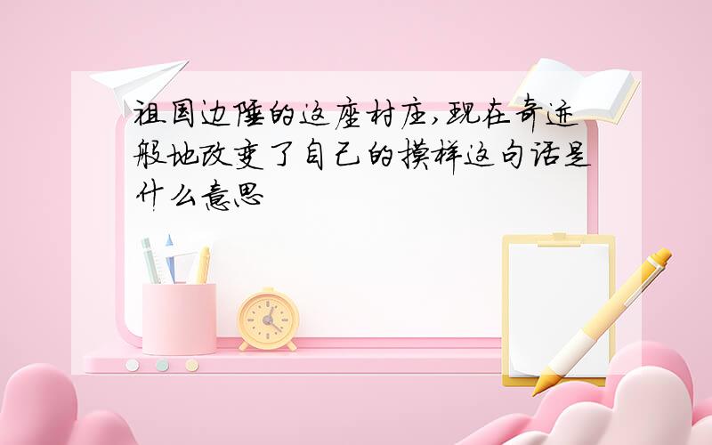 祖国边陲的这座村庄,现在奇迹般地改变了自己的摸样这句话是什么意思