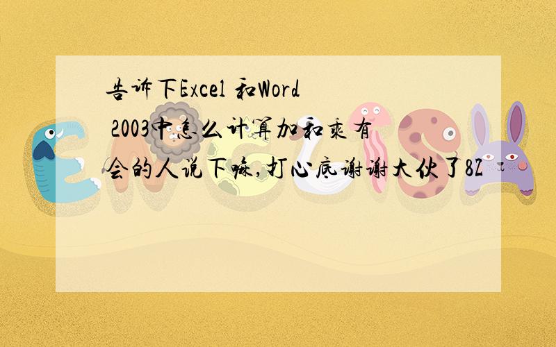 告诉下Excel 和Word 2003中怎么计算加和乘有会的人说下嘛,打心底谢谢大伙了8Z