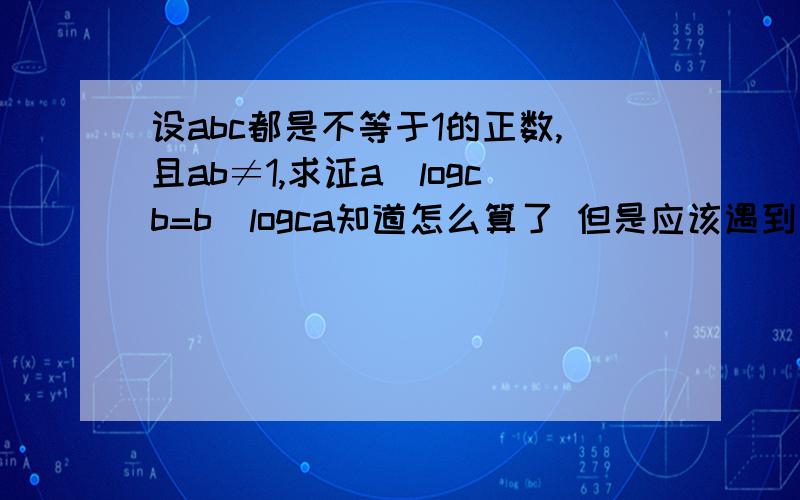 设abc都是不等于1的正数,且ab≠1,求证a^logcb=b^logca知道怎么算了 但是应该遇到这类提示如何下手