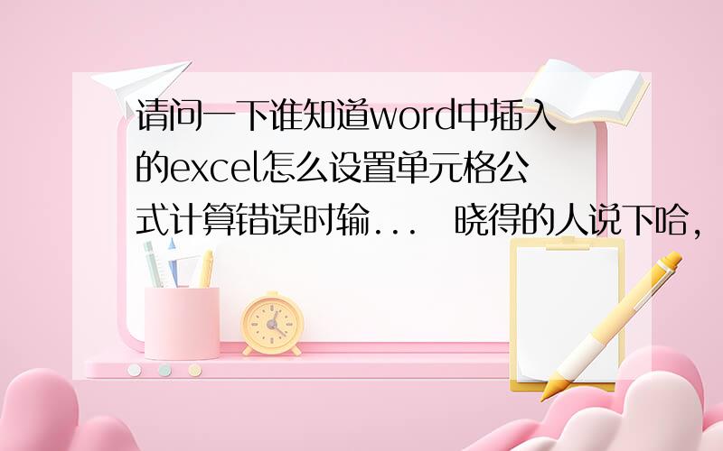 请问一下谁知道word中插入的excel怎么设置单元格公式计算错误时输...　晓得的人说下哈,