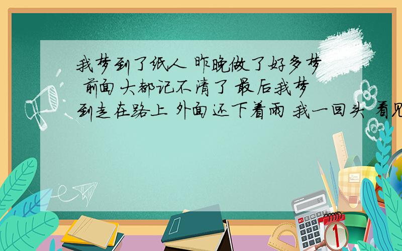 我梦到了纸人 昨晚做了好多梦 前面大都记不清了 最后我梦到走在路上 外面还下着雨 我一回头 看见两个纸人在骑自行车 一个在前面骑 另一个在后面车座上站着 都是灰白色的感觉 我当时心