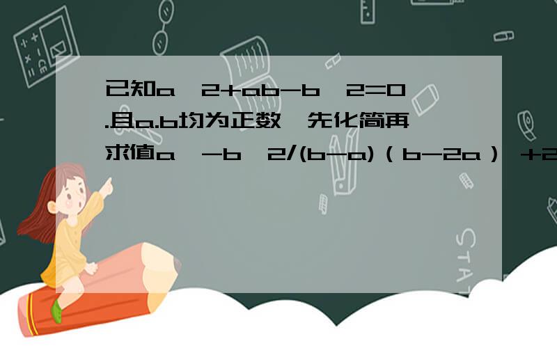 已知a^2+ab-b^2=0.且a.b均为正数,先化简再求值a^-b^2/(b-a)（b-2a） +2a^2-ab/4a^2-4ab+b^2大家好可以帮我吗谢谢谢