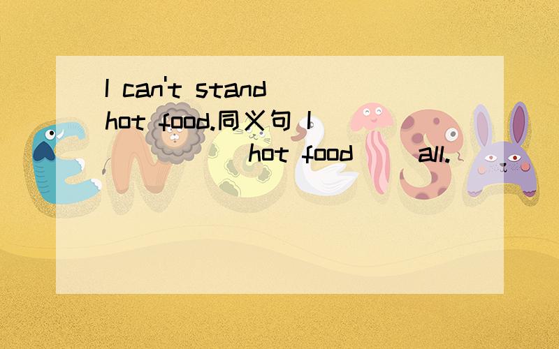I can't stand hot food.同义句 I __ __ hot food __all.