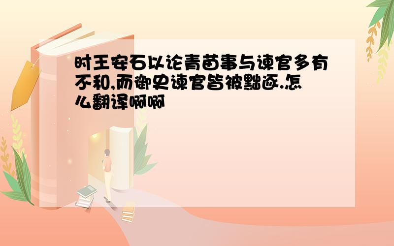 时王安石以论青苗事与谏官多有不和,而御史谏官皆被黜逐.怎么翻译啊啊