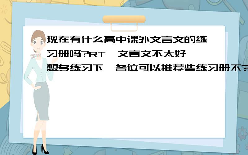 现在有什么高中课外文言文的练习册吗?RT,文言文不太好,想多练习下,各位可以推荐些练习册不?谢谢,回答的好我可以+分的