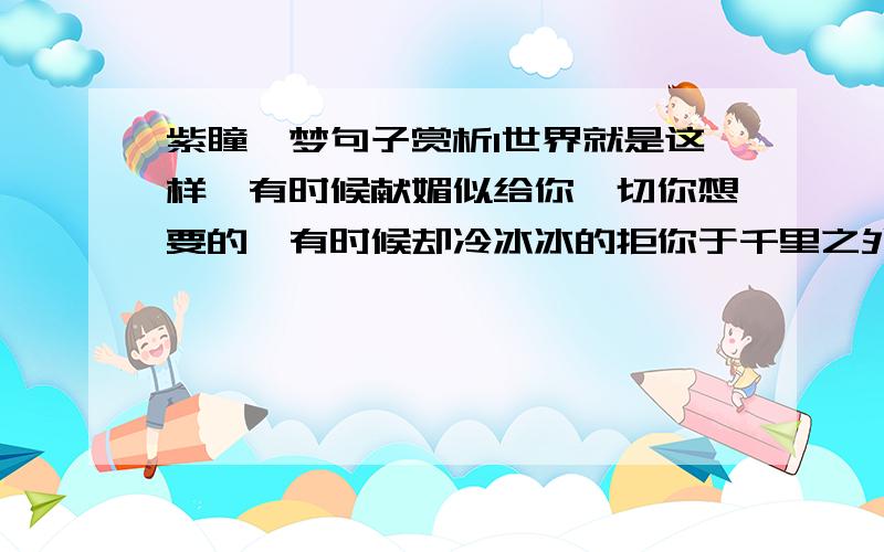 紫瞳呓梦句子赏析1世界就是这样,有时候献媚似给你一切你想要的,有时候却冷冰冰的拒你于千里之外.2游戏下人与人之间的所有关系都如同坚韧而又脆弱的血管.把时间以一瞬间来计算,每一瞬