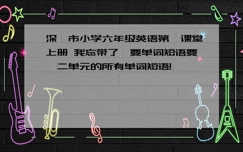 深圳市小学六年级英语第一课堂上册 我忘带了,要单词短语要一二单元的所有单词短语!